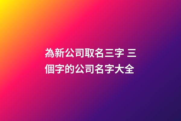 為新公司取名三字 三個字的公司名字大全-第1張-公司起名-玄機派